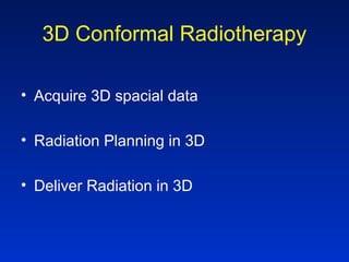 3D Conformal Radiotherapy
• Acquire 3D spacial data
• Radiation Planning in 3D
• Deliver Radiation in 3D
 
