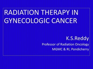 RADIATION THERAPY IN
GYNECOLOGIC CANCER
K.S.Reddy
Professor of Radiation Oncology
MGMC & RI, Pondicherry
 