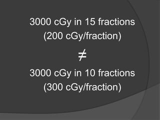 3000 cGy in 15 fractions
(200 cGy/fraction)
≠
3000 cGy in 10 fractions
(300 cGy/fraction)
 