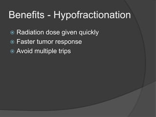 Benefits - Hypofractionation
 Radiation dose given quickly
 Faster tumor response
 Avoid multiple trips
 