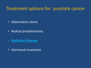 Treatment options for prostate cancer 
• Observation alone 
• Radical prostatectomy 
• Radiation therapy 
• Hormonal treatment 
 