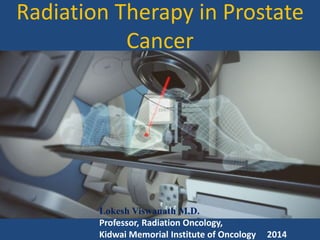 Radiation Therapy in Prostate 
Cancer 
Lokesh Viswanath M.D. 
Professor, Radiation Oncology, 
Kidwai Memorial Institute of Oncology 2014 
 