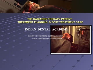 THE RADIATION THERAPY PATIENT ;THE RADIATION THERAPY PATIENT ;
TREATMENT PLANNING & POST TREATMENT CARETREATMENT PLANNING & POST TREATMENT CARE
INDIAN DENTAL ACADEMY
Leader in continuing dental education
www.indiandentalacademy.com
 