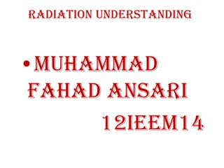 Radiation Understanding



•Muhammad
 Fahad Ansari
      12IEEM14
 