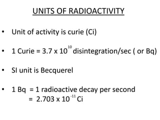 • Unit of activity is curie (Ci)
• 1 Curie = 3.7 x 10 disintegration/sec ( or Bq)
• SI unit is Becquerel
• 1 Bq = 1 radioactive decay per second
= 2.703 x 10 Ci
UNITS OF RADIOACTIVITY
-11
10
 