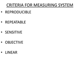 CRITERIA FOR MEASURING SYSTEM
• REPRODUCIBLE
• REPEATABLE
• SENSITIVE
• OBJECTIVE
• LINEAR
 
