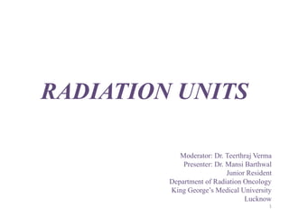 RADIATION UNITS
Moderator: Dr. Teerthraj Verma
Presenter: Dr. Mansi Barthwal
Junior Resident
Department of Radiation Oncology
King George’s Medical University
Lucknow
1
 