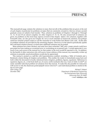 PREFACE
This manual/web page contains the solutions to many (but not all) of the problems that are given at the end
of each chapter, in particular for problems on topics that are commonly covered in a ﬁrst (or, at least, second)
graduate course on radiative heat transfer. Thus, solutions to problems of Chapters 1 through 6, 9 through
11, 13, 14 and 18 are almost complete; for other chapters (7, 15, 16, 19) only around half of solutions are
given, for problems on the more basic aspects covered in that chapter. Quite a few solutions, together with
Fortran90 codes, are also given for Chapter 20, not so much intended as homework solutions, but perhaps
useful for semester projects and/or to aid the researcher to write his/her ﬁrst Monte Carlo code. At this date
no problem solutions are provided for the remaining chapters. However, it is the intent to periodically update
this web-based solution manual, at which time additional solutions may be posted.
Most solutions have been checked, and some have been rechecked. Still, only a major miracle could have
prevented me from making an occasional error or overlooking an occasional typo. I would appreciate it very
much if any such errors in the manual (or, for that matter, in the text) would be reported to me. In addition,
for the beneﬁt of other instructors who will receive future editions of this manual, any reasonably written up
solutions to presently unsolved problems would also be appreciated.
This manual is posted as a pdf-ﬁle with hyperreferences enabled, including a Table of Contents and a
Bookmark column listing all chapters and problems. This enables the reader to immediately jump back and
forth within the document to locally referenced items (chapters, problems, ﬁgures, equations). References to
equations, ﬁgures, etc., in the book itself can, of course, not be reached in this way. Users of Adobe Acrobat can
easily assemble individual problem set solutions from this manual. To make this also possible for instructors
with access to only the shareware postscript/pdf viewer Ghostview c
, each individual problem is started at the
top of a new page.
State College, PA
December 2002
Michael F. Modest
Department of Mechanical Engineering
The Pennsylvania State University
University Park, PA 16802
e-mail: mfm6@psu.edu
i
 
