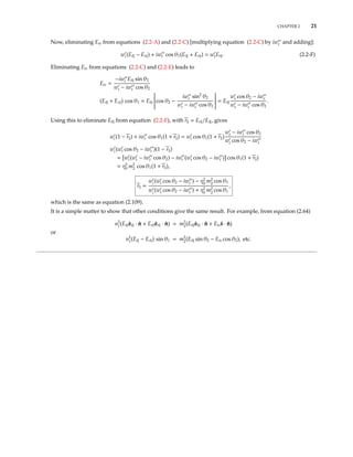 CHAPTER 2 21
Now, eliminating Ets from equations (2.2-A) and (2.2-C) [multiplying equation (2.2-C) by iwt and adding]:
wi (Ei − Er ) + iwt cos θ1(Ei + Er ) = wtEt . (2.2-F)
Eliminating Ets from equations (2.2-C) and (2.2-E) leads to
Ets =
−iwt Et sin θ2
wt − iwt cos θ2
(Ei + Er ) cos θ1 = Et

cos θ2 −
iwt sin2
θ2
wt − iwt cos θ2

 = Et
wt cos θ2 − iwt
wt − iwt cos θ2
.
Using this to eliminate Et from equation (2.2-F), with r = Er /Ei , gives
wi (1 − r ) + iwt cos θ1(1 + r ) = wt cos θ1(1 + r )
wt − iwt cos θ2
wt cos θ2 − iwt
wi (wt cos θ2 − iwt )(1 − r )
= wt(wt − iwt cos θ2) − iwt (wt cos θ2 − iwt ) cos θ1(1 + r )
= η2
0 m2
2 cos θ1(1 + r ),
r =
wi
(wt cos θ2 − iwt ) − η2
0
m2
2
cos θ1
wi
(wt cos θ2 − iwt ) + η2
0
m2
2
cos θ1
,
which is the same as equation (2.109).
It is a simple matter to show that other conditions give the same result. For example, from equation (2.64)
n2
1(Ei ˆei · ˆn + Er ˆer · ˆn) = m2
2(Et ˆet · ˆn + Ets ˆs · ˆn)
or
n2
1(Ei − Er ) sin θ1 = m2
2(Et sin θ2 − Ets cos θ2), etc.
 