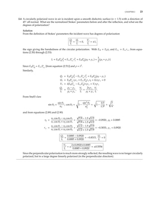 CHAPTER 2 23
2.4 A circularly polarized wave in air is incident upon a smooth dielectric surface (n = 1.5) with a direction of
45◦
oﬀ normal. What are the normalized Stokes’ parameters before and after the reﬂection, and what are the
degrees of polarization?
Solution
From the deﬁnition of Stokes’ parameters the incident wave has degrees of polarization
Qi
Ii
=
Ui
Ii
= 0,
Vi
Ii
= ±1,
the sign giving the handedness of the circular polarization. With Er = Ei r and Er⊥ = Ei⊥r⊥, from equa-
tions (2.50) through (2.53):
Ir = Ei E∗
i r2
+ Ei⊥E∗
i⊥r2
⊥ = Ei E∗
i (ρ + ρ⊥) =
1
2
(ρ + ρ⊥) Ii
Since Ei E∗
i
= Ei⊥E∗
i⊥
[from equation (2.51)] and ρ = r2
.
Similarly,
Qr = Ei E∗
i r2
− Ei⊥E∗
i⊥r2
⊥ = Ei E∗
i (ρ − ρ⊥)
Ur = Ei E∗
i⊥r r⊥ + Ei⊥E∗
i r⊥r = Uir r⊥ = 0
Vr = i(Ei E∗
i⊥ − Ei⊥E∗
i ) r r⊥ = Vir r⊥
Qr
Ir
=
ρ − ρ⊥
ρ + ρ⊥
,
Vr
Ir
=
2r r⊥
ρ + ρ⊥
Vi
Ii
.
From Snell’s law
sin θ2 =
sin θ1
n2
; cos θ2 = 1 −
sin2
θ1
n2
2
= 1 −
0.5
1.52
=
7
9
,
and from equations (2.89) and (2.90)
r =
n1 cos θ2 − n2 cos θ1
n1 cos θ2 + n2 cos θ1
=
√
7/9 − 1.5
√
1/2
√
7/9 + 1.5
√
1/2
= −0.0920, ρ = 0.0085
r⊥ =
n1 cos θ1 − n2 cos θ2
n1 cos θ1 + n2 cos θ2
=
√
1/2 − 1.5
√
7/9
√
1/2 + 1.5
√
7/9
= −0.3033, ρ⊥ = 0.0920
Qr
Ir
=
0.0085 − 0.0920
0.0085 + 0.0920
= −0.8315,
Ur
Ir
= 0
Vr
Ir
= ±
2×0.0920×0.0085
0.0085 + 0.0920
= ±0.5556
Since the perpendicular polarization is much more strongly reﬂected, the resulting wave is no longer circularly
polarized, but to a large degree linearly polarized (in the perpendicular direction).
 