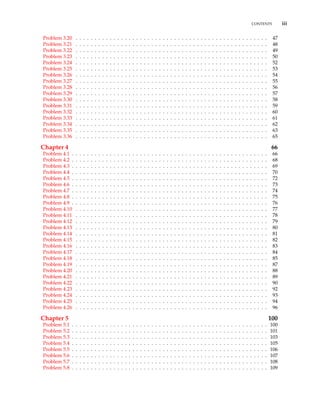 CONTENTS iii
Problem 3.20 . . . . . . . . . . . . . . . . . . . . . . . . . . . . . . . . . . . . . . . . . . . . . . . . . . . 47
Problem 3.21 . . . . . . . . . . . . . . . . . . . . . . . . . . . . . . . . . . . . . . . . . . . . . . . . . . . 48
Problem 3.22 . . . . . . . . . . . . . . . . . . . . . . . . . . . . . . . . . . . . . . . . . . . . . . . . . . . 49
Problem 3.23 . . . . . . . . . . . . . . . . . . . . . . . . . . . . . . . . . . . . . . . . . . . . . . . . . . . 50
Problem 3.24 . . . . . . . . . . . . . . . . . . . . . . . . . . . . . . . . . . . . . . . . . . . . . . . . . . . 52
Problem 3.25 . . . . . . . . . . . . . . . . . . . . . . . . . . . . . . . . . . . . . . . . . . . . . . . . . . . 53
Problem 3.26 . . . . . . . . . . . . . . . . . . . . . . . . . . . . . . . . . . . . . . . . . . . . . . . . . . . 54
Problem 3.27 . . . . . . . . . . . . . . . . . . . . . . . . . . . . . . . . . . . . . . . . . . . . . . . . . . . 55
Problem 3.28 . . . . . . . . . . . . . . . . . . . . . . . . . . . . . . . . . . . . . . . . . . . . . . . . . . . 56
Problem 3.29 . . . . . . . . . . . . . . . . . . . . . . . . . . . . . . . . . . . . . . . . . . . . . . . . . . . 57
Problem 3.30 . . . . . . . . . . . . . . . . . . . . . . . . . . . . . . . . . . . . . . . . . . . . . . . . . . . 58
Problem 3.31 . . . . . . . . . . . . . . . . . . . . . . . . . . . . . . . . . . . . . . . . . . . . . . . . . . . 59
Problem 3.32 . . . . . . . . . . . . . . . . . . . . . . . . . . . . . . . . . . . . . . . . . . . . . . . . . . . 60
Problem 3.33 . . . . . . . . . . . . . . . . . . . . . . . . . . . . . . . . . . . . . . . . . . . . . . . . . . . 61
Problem 3.34 . . . . . . . . . . . . . . . . . . . . . . . . . . . . . . . . . . . . . . . . . . . . . . . . . . . 62
Problem 3.35 . . . . . . . . . . . . . . . . . . . . . . . . . . . . . . . . . . . . . . . . . . . . . . . . . . . 63
Problem 3.36 . . . . . . . . . . . . . . . . . . . . . . . . . . . . . . . . . . . . . . . . . . . . . . . . . . . 65
Chapter 4 66
Problem 4.1 . . . . . . . . . . . . . . . . . . . . . . . . . . . . . . . . . . . . . . . . . . . . . . . . . . . . 66
Problem 4.2 . . . . . . . . . . . . . . . . . . . . . . . . . . . . . . . . . . . . . . . . . . . . . . . . . . . . 68
Problem 4.3 . . . . . . . . . . . . . . . . . . . . . . . . . . . . . . . . . . . . . . . . . . . . . . . . . . . . 69
Problem 4.4 . . . . . . . . . . . . . . . . . . . . . . . . . . . . . . . . . . . . . . . . . . . . . . . . . . . . 70
Problem 4.5 . . . . . . . . . . . . . . . . . . . . . . . . . . . . . . . . . . . . . . . . . . . . . . . . . . . . 72
Problem 4.6 . . . . . . . . . . . . . . . . . . . . . . . . . . . . . . . . . . . . . . . . . . . . . . . . . . . . 73
Problem 4.7 . . . . . . . . . . . . . . . . . . . . . . . . . . . . . . . . . . . . . . . . . . . . . . . . . . . . 74
Problem 4.8 . . . . . . . . . . . . . . . . . . . . . . . . . . . . . . . . . . . . . . . . . . . . . . . . . . . . 75
Problem 4.9 . . . . . . . . . . . . . . . . . . . . . . . . . . . . . . . . . . . . . . . . . . . . . . . . . . . . 76
Problem 4.10 . . . . . . . . . . . . . . . . . . . . . . . . . . . . . . . . . . . . . . . . . . . . . . . . . . . 77
Problem 4.11 . . . . . . . . . . . . . . . . . . . . . . . . . . . . . . . . . . . . . . . . . . . . . . . . . . . 78
Problem 4.12 . . . . . . . . . . . . . . . . . . . . . . . . . . . . . . . . . . . . . . . . . . . . . . . . . . . 79
Problem 4.13 . . . . . . . . . . . . . . . . . . . . . . . . . . . . . . . . . . . . . . . . . . . . . . . . . . . 80
Problem 4.14 . . . . . . . . . . . . . . . . . . . . . . . . . . . . . . . . . . . . . . . . . . . . . . . . . . . 81
Problem 4.15 . . . . . . . . . . . . . . . . . . . . . . . . . . . . . . . . . . . . . . . . . . . . . . . . . . . 82
Problem 4.16 . . . . . . . . . . . . . . . . . . . . . . . . . . . . . . . . . . . . . . . . . . . . . . . . . . . 83
Problem 4.17 . . . . . . . . . . . . . . . . . . . . . . . . . . . . . . . . . . . . . . . . . . . . . . . . . . . 84
Problem 4.18 . . . . . . . . . . . . . . . . . . . . . . . . . . . . . . . . . . . . . . . . . . . . . . . . . . . 85
Problem 4.19 . . . . . . . . . . . . . . . . . . . . . . . . . . . . . . . . . . . . . . . . . . . . . . . . . . . 87
Problem 4.20 . . . . . . . . . . . . . . . . . . . . . . . . . . . . . . . . . . . . . . . . . . . . . . . . . . . 88
Problem 4.21 . . . . . . . . . . . . . . . . . . . . . . . . . . . . . . . . . . . . . . . . . . . . . . . . . . . 89
Problem 4.22 . . . . . . . . . . . . . . . . . . . . . . . . . . . . . . . . . . . . . . . . . . . . . . . . . . . 90
Problem 4.23 . . . . . . . . . . . . . . . . . . . . . . . . . . . . . . . . . . . . . . . . . . . . . . . . . . . 92
Problem 4.24 . . . . . . . . . . . . . . . . . . . . . . . . . . . . . . . . . . . . . . . . . . . . . . . . . . . 93
Problem 4.25 . . . . . . . . . . . . . . . . . . . . . . . . . . . . . . . . . . . . . . . . . . . . . . . . . . . 94
Problem 4.26 . . . . . . . . . . . . . . . . . . . . . . . . . . . . . . . . . . . . . . . . . . . . . . . . . . . 96
Chapter 5 100
Problem 5.1 . . . . . . . . . . . . . . . . . . . . . . . . . . . . . . . . . . . . . . . . . . . . . . . . . . . . 100
Problem 5.2 . . . . . . . . . . . . . . . . . . . . . . . . . . . . . . . . . . . . . . . . . . . . . . . . . . . . 101
Problem 5.3 . . . . . . . . . . . . . . . . . . . . . . . . . . . . . . . . . . . . . . . . . . . . . . . . . . . . 103
Problem 5.4 . . . . . . . . . . . . . . . . . . . . . . . . . . . . . . . . . . . . . . . . . . . . . . . . . . . . 105
Problem 5.5 . . . . . . . . . . . . . . . . . . . . . . . . . . . . . . . . . . . . . . . . . . . . . . . . . . . . 106
Problem 5.6 . . . . . . . . . . . . . . . . . . . . . . . . . . . . . . . . . . . . . . . . . . . . . . . . . . . . 107
Problem 5.7 . . . . . . . . . . . . . . . . . . . . . . . . . . . . . . . . . . . . . . . . . . . . . . . . . . . . 108
Problem 5.8 . . . . . . . . . . . . . . . . . . . . . . . . . . . . . . . . . . . . . . . . . . . . . . . . . . . . 109
 
