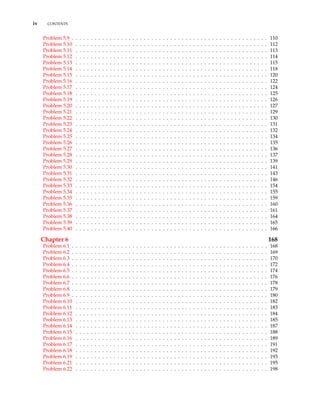 iv CONTENTS
Problem 5.9 . . . . . . . . . . . . . . . . . . . . . . . . . . . . . . . . . . . . . . . . . . . . . . . . . . . . 110
Problem 5.10 . . . . . . . . . . . . . . . . . . . . . . . . . . . . . . . . . . . . . . . . . . . . . . . . . . . 112
Problem 5.11 . . . . . . . . . . . . . . . . . . . . . . . . . . . . . . . . . . . . . . . . . . . . . . . . . . . 113
Problem 5.12 . . . . . . . . . . . . . . . . . . . . . . . . . . . . . . . . . . . . . . . . . . . . . . . . . . . 114
Problem 5.13 . . . . . . . . . . . . . . . . . . . . . . . . . . . . . . . . . . . . . . . . . . . . . . . . . . . 115
Problem 5.14 . . . . . . . . . . . . . . . . . . . . . . . . . . . . . . . . . . . . . . . . . . . . . . . . . . . 118
Problem 5.15 . . . . . . . . . . . . . . . . . . . . . . . . . . . . . . . . . . . . . . . . . . . . . . . . . . . 120
Problem 5.16 . . . . . . . . . . . . . . . . . . . . . . . . . . . . . . . . . . . . . . . . . . . . . . . . . . . 122
Problem 5.17 . . . . . . . . . . . . . . . . . . . . . . . . . . . . . . . . . . . . . . . . . . . . . . . . . . . 124
Problem 5.18 . . . . . . . . . . . . . . . . . . . . . . . . . . . . . . . . . . . . . . . . . . . . . . . . . . . 125
Problem 5.19 . . . . . . . . . . . . . . . . . . . . . . . . . . . . . . . . . . . . . . . . . . . . . . . . . . . 126
Problem 5.20 . . . . . . . . . . . . . . . . . . . . . . . . . . . . . . . . . . . . . . . . . . . . . . . . . . . 127
Problem 5.21 . . . . . . . . . . . . . . . . . . . . . . . . . . . . . . . . . . . . . . . . . . . . . . . . . . . 129
Problem 5.22 . . . . . . . . . . . . . . . . . . . . . . . . . . . . . . . . . . . . . . . . . . . . . . . . . . . 130
Problem 5.23 . . . . . . . . . . . . . . . . . . . . . . . . . . . . . . . . . . . . . . . . . . . . . . . . . . . 131
Problem 5.24 . . . . . . . . . . . . . . . . . . . . . . . . . . . . . . . . . . . . . . . . . . . . . . . . . . . 132
Problem 5.25 . . . . . . . . . . . . . . . . . . . . . . . . . . . . . . . . . . . . . . . . . . . . . . . . . . . 134
Problem 5.26 . . . . . . . . . . . . . . . . . . . . . . . . . . . . . . . . . . . . . . . . . . . . . . . . . . . 135
Problem 5.27 . . . . . . . . . . . . . . . . . . . . . . . . . . . . . . . . . . . . . . . . . . . . . . . . . . . 136
Problem 5.28 . . . . . . . . . . . . . . . . . . . . . . . . . . . . . . . . . . . . . . . . . . . . . . . . . . . 137
Problem 5.29 . . . . . . . . . . . . . . . . . . . . . . . . . . . . . . . . . . . . . . . . . . . . . . . . . . . 139
Problem 5.30 . . . . . . . . . . . . . . . . . . . . . . . . . . . . . . . . . . . . . . . . . . . . . . . . . . . 141
Problem 5.31 . . . . . . . . . . . . . . . . . . . . . . . . . . . . . . . . . . . . . . . . . . . . . . . . . . . 143
Problem 5.32 . . . . . . . . . . . . . . . . . . . . . . . . . . . . . . . . . . . . . . . . . . . . . . . . . . . 146
Problem 5.33 . . . . . . . . . . . . . . . . . . . . . . . . . . . . . . . . . . . . . . . . . . . . . . . . . . . 154
Problem 5.34 . . . . . . . . . . . . . . . . . . . . . . . . . . . . . . . . . . . . . . . . . . . . . . . . . . . 155
Problem 5.35 . . . . . . . . . . . . . . . . . . . . . . . . . . . . . . . . . . . . . . . . . . . . . . . . . . . 159
Problem 5.36 . . . . . . . . . . . . . . . . . . . . . . . . . . . . . . . . . . . . . . . . . . . . . . . . . . . 160
Problem 5.37 . . . . . . . . . . . . . . . . . . . . . . . . . . . . . . . . . . . . . . . . . . . . . . . . . . . 161
Problem 5.38 . . . . . . . . . . . . . . . . . . . . . . . . . . . . . . . . . . . . . . . . . . . . . . . . . . . 164
Problem 5.39 . . . . . . . . . . . . . . . . . . . . . . . . . . . . . . . . . . . . . . . . . . . . . . . . . . . 165
Problem 5.40 . . . . . . . . . . . . . . . . . . . . . . . . . . . . . . . . . . . . . . . . . . . . . . . . . . . 166
Chapter 6 168
Problem 6.1 . . . . . . . . . . . . . . . . . . . . . . . . . . . . . . . . . . . . . . . . . . . . . . . . . . . . 168
Problem 6.2 . . . . . . . . . . . . . . . . . . . . . . . . . . . . . . . . . . . . . . . . . . . . . . . . . . . . 169
Problem 6.3 . . . . . . . . . . . . . . . . . . . . . . . . . . . . . . . . . . . . . . . . . . . . . . . . . . . . 170
Problem 6.4 . . . . . . . . . . . . . . . . . . . . . . . . . . . . . . . . . . . . . . . . . . . . . . . . . . . . 172
Problem 6.5 . . . . . . . . . . . . . . . . . . . . . . . . . . . . . . . . . . . . . . . . . . . . . . . . . . . . 174
Problem 6.6 . . . . . . . . . . . . . . . . . . . . . . . . . . . . . . . . . . . . . . . . . . . . . . . . . . . . 176
Problem 6.7 . . . . . . . . . . . . . . . . . . . . . . . . . . . . . . . . . . . . . . . . . . . . . . . . . . . . 178
Problem 6.8 . . . . . . . . . . . . . . . . . . . . . . . . . . . . . . . . . . . . . . . . . . . . . . . . . . . . 179
Problem 6.9 . . . . . . . . . . . . . . . . . . . . . . . . . . . . . . . . . . . . . . . . . . . . . . . . . . . . 180
Problem 6.10 . . . . . . . . . . . . . . . . . . . . . . . . . . . . . . . . . . . . . . . . . . . . . . . . . . . 182
Problem 6.11 . . . . . . . . . . . . . . . . . . . . . . . . . . . . . . . . . . . . . . . . . . . . . . . . . . . 183
Problem 6.12 . . . . . . . . . . . . . . . . . . . . . . . . . . . . . . . . . . . . . . . . . . . . . . . . . . . 184
Problem 6.13 . . . . . . . . . . . . . . . . . . . . . . . . . . . . . . . . . . . . . . . . . . . . . . . . . . . 185
Problem 6.14 . . . . . . . . . . . . . . . . . . . . . . . . . . . . . . . . . . . . . . . . . . . . . . . . . . . 187
Problem 6.15 . . . . . . . . . . . . . . . . . . . . . . . . . . . . . . . . . . . . . . . . . . . . . . . . . . . 188
Problem 6.16 . . . . . . . . . . . . . . . . . . . . . . . . . . . . . . . . . . . . . . . . . . . . . . . . . . . 189
Problem 6.17 . . . . . . . . . . . . . . . . . . . . . . . . . . . . . . . . . . . . . . . . . . . . . . . . . . . 191
Problem 6.18 . . . . . . . . . . . . . . . . . . . . . . . . . . . . . . . . . . . . . . . . . . . . . . . . . . . 192
Problem 6.19 . . . . . . . . . . . . . . . . . . . . . . . . . . . . . . . . . . . . . . . . . . . . . . . . . . . 193
Problem 6.21 . . . . . . . . . . . . . . . . . . . . . . . . . . . . . . . . . . . . . . . . . . . . . . . . . . . 195
Problem 6.22 . . . . . . . . . . . . . . . . . . . . . . . . . . . . . . . . . . . . . . . . . . . . . . . . . . . 198
 