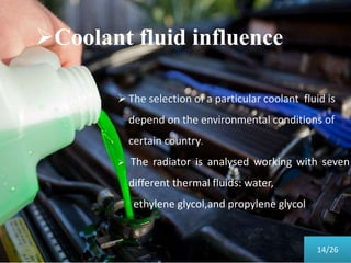 Coolant fluid influence
The selection of a particular coolant fluid is
depend on the environmental conditions of
certain country.
 The radiator is analysed working with seven
different thermal fluids: water,
ethylene glycol,and propylene glycol
14/26
 