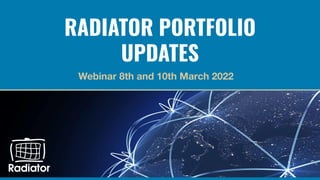 RADIATOR PORTFOLIO
UPDATES
Webinar 8th and 10th March 2022
 
