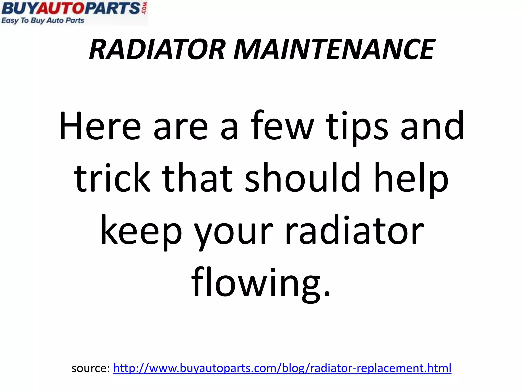 RADIATOR MAINTENANCE

Here are a few tips and
 trick that should help
   keep your radiator
         flowing.
source: http://www.buyautoparts.com/blog/radiator-replacement.html
 