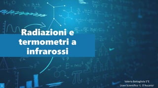 Radiazioni e
termometri a
infrarossi
Valeria Battagliola 5°E
Liceo Scientifico ”C. D'Ascanio”
1
 