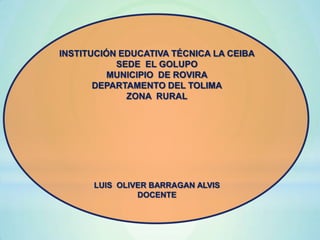 INSTITUCIÓN EDUCATIVA TÉCNICA LA CEIBA
SEDE EL GOLUPO
MUNICIPIO DE ROVIRA
DEPARTAMENTO DEL TOLIMA
ZONA RURAL

LUIS OLIVER BARRAGAN ALVIS
DOCENTE

 