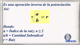 Es una operación inversa de la potenciación.
Así:
Donde:
n = Índice de la raíz; n ≥ 2
a/b = Cantidad Subradical
r = Raíz
r
b
an 