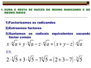 SUMA E RESTA DE RAÍCES DO MESMO RADICANDO E DO MESMO ÍNDICE Factorizamos os radicandos Extraemos factores Xuntamos os radicais equivalentes sacando factor común EX : 