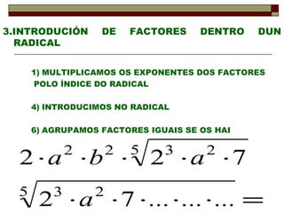 3.INTRODUCIÓN DE FACTORES DENTRO DUN RADICAL MULTIPLICAMOS OS EXPONENTES DOS FACTORES  POLO ÍNDICE DO RADICAL INTRODUCIMOS NO RADICAL AGRUPAMOS FACTORES IGUAIS SE OS HAI 2 b a 1·5 2·5 2·5 