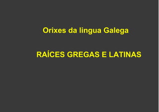 Orixes da lingua Galega
RAÍCES GREGAS E LATINAS
 