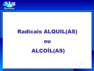 Química Radicais ALQUIL(AS)  ou  ALCOÍL(AS) 