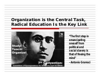 Organization is the Central Task,
Radical Education Is the Key Link
“The first step in
emancipating
oneself from
political and
social slavery is
that of freeing the
mind"
–Antonio Gramsci
 