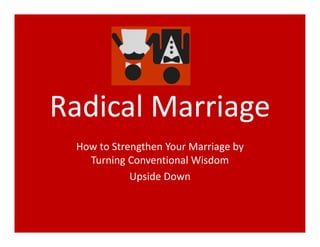 Radical Marriage
 How to Strengthen Your Marriage by
   Turning Conventional Wisdom
            Upside Down
 