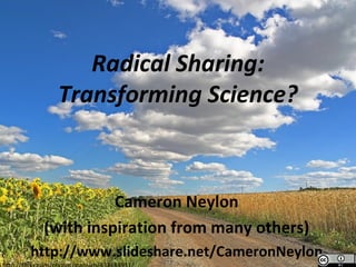 Radical Sharing: Transforming Science? Cameron Neylon (with inspiration from many others) http://www.slideshare.net/CameronNeylon http://flickr.com/photos/stansich/433484931/ 