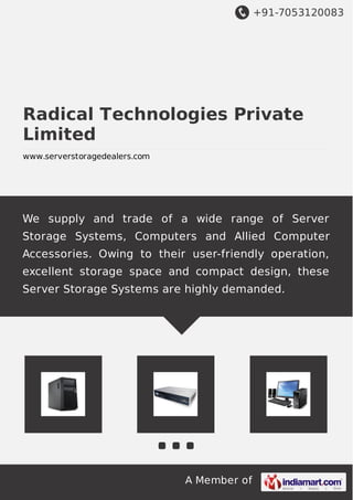+91-7053120083
A Member of
Radical Technologies Private
Limited
www.serverstoragedealers.com
We supply and trade of a wide range of Server
Storage Systems, Computers and Allied Computer
Accessories. Owing to their user-friendly operation,
excellent storage space and compact design, these
Server Storage Systems are highly demanded.
 