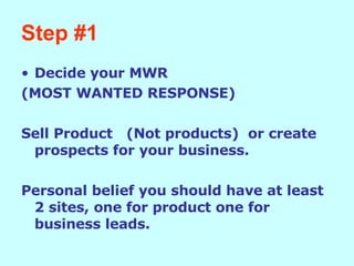 Step #1 Decide your MWR (MOST WANTED RESPONSE) Sell Product  (Not products)  or create prospects for your business. Personal belief you should have at least 2 sites, one for product one for business leads. 