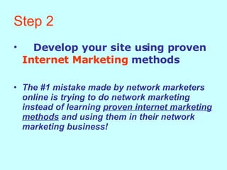 Step 2 Develop your site using proven  Internet Marketing  methods The #1 mistake made by network marketers online is trying to do network marketing instead of learning  proven internet marketing methods  and using them in their network marketing business! 