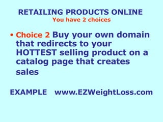 RETAILING PRODUCTS ONLINE   You have 2 choices Choice 2   Buy your own domain that redirects to your HOTTEST selling product on a catalog page that creates sales   EXAMPLE  www.EZWeightLoss.com 