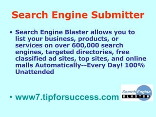 Search Engine Submitter Search Engine Blaster allows you to list your business, products, or services on over 600,000 search engines, targeted directories, free classified ad sites, top sites, and online malls Automatically--Every Day! 100% Unattended  www7.tipforsuccess.com   
