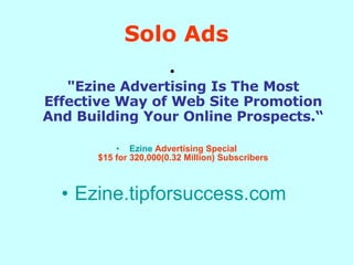 Solo Ads "Ezine Advertising Is The Most Effective Way of Web Site Promotion And Building Your Online Prospects.“ Ezine  Advertising Special $15 for 320,000(0.32 Million) Subscribers Ezine.tipforsuccess.com   