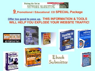   9  Promotional / Educational  CD  SPECIAL Package Offer too good to pass up.   THIS INFORMATION & TOOLS WILL HELP YOU EXPLODE YOUR WEBSITE TRAFFIC! 