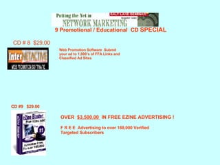   9 Promotional / Educational  CD  SPECIAL CD # 8  $29.00 Web Promotion Software  Submit your ad to 1,000’s of FFA Links and Classified Ad Sites OVER  $3,500.00  IN FREE EZINE ADVERTISING ! F R E E  Advertising to over 188,000 Verified  Targeted Subscribers CD #9  $29.00 