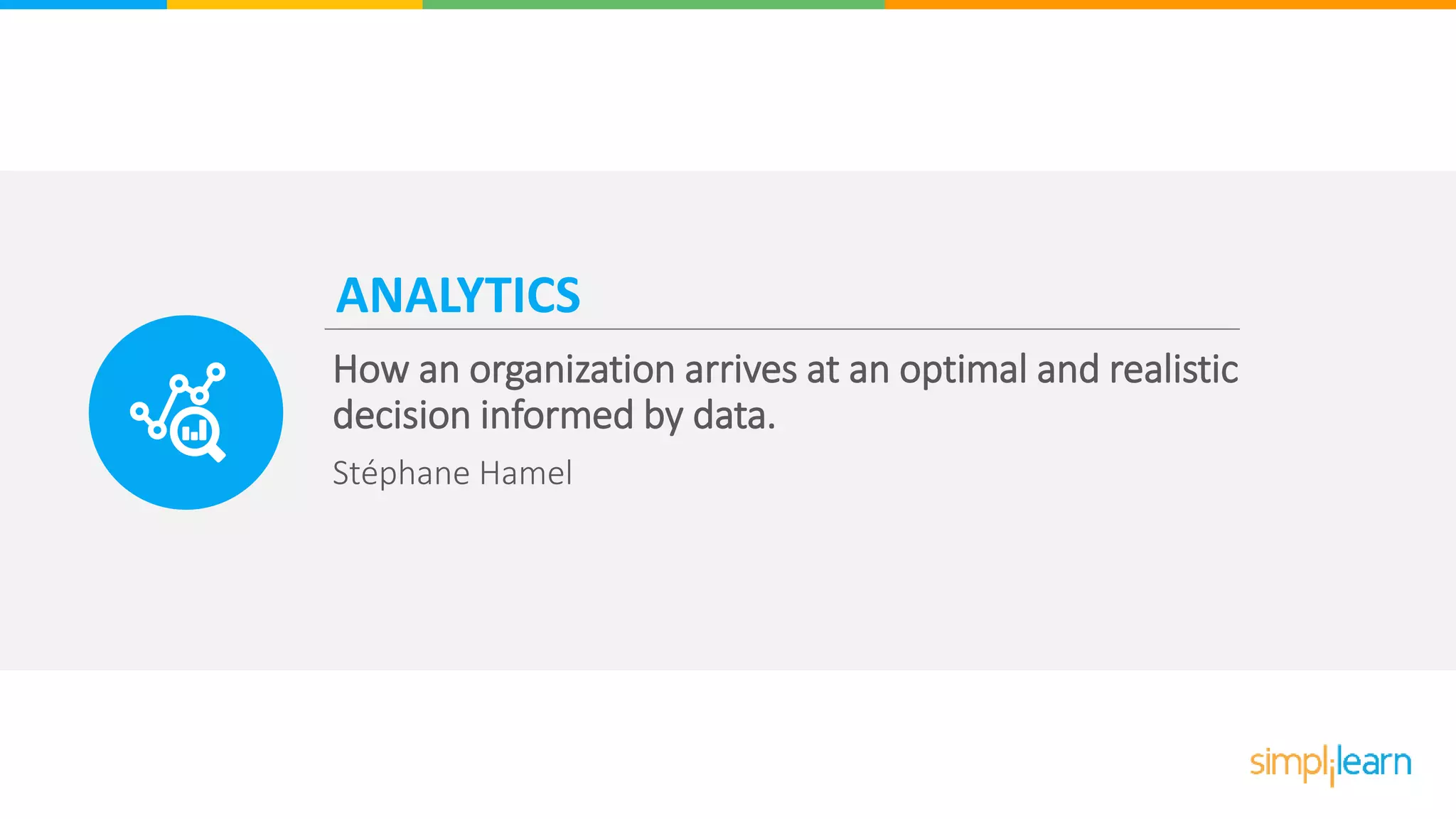 ANALYTICS
How an organization arrives at an optimal and realistic
decision informed by data.
Stéphane Hamel
 