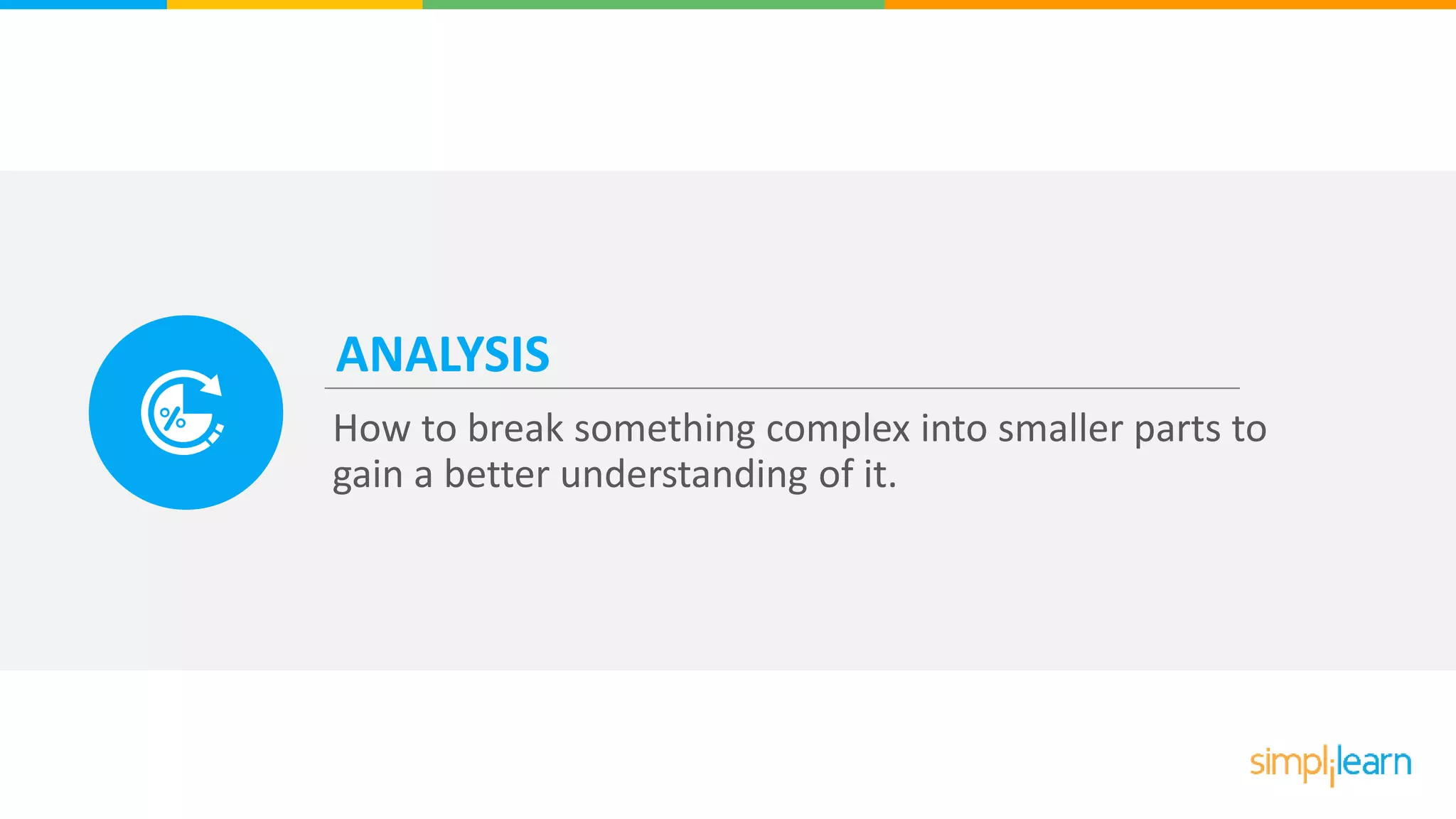 ANALYSIS
How to break something complex into smaller parts to
gain a better understanding of it.
 