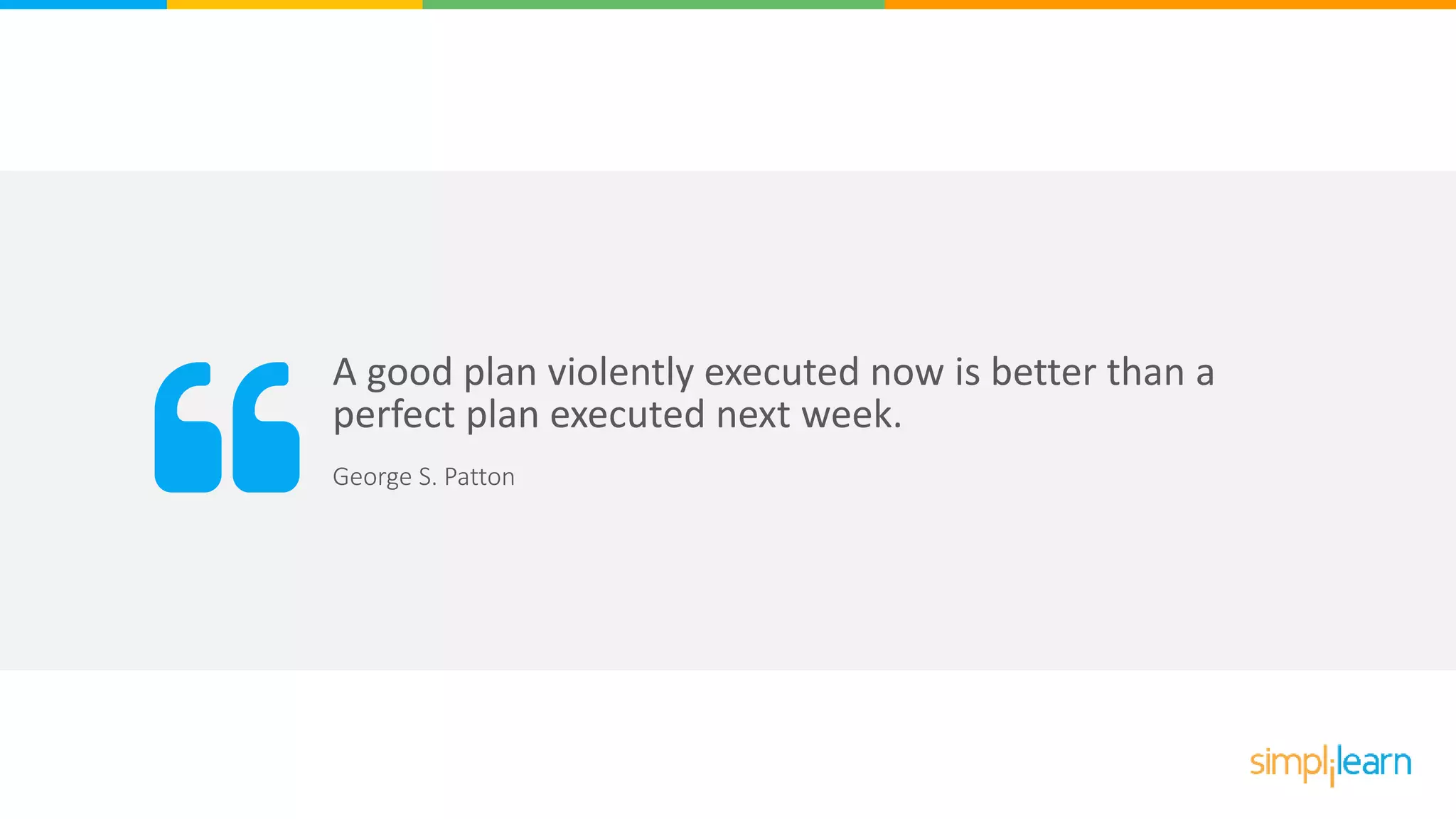 A good plan violently executed now is better than a
perfect plan executed next week.
George S. Patton
 