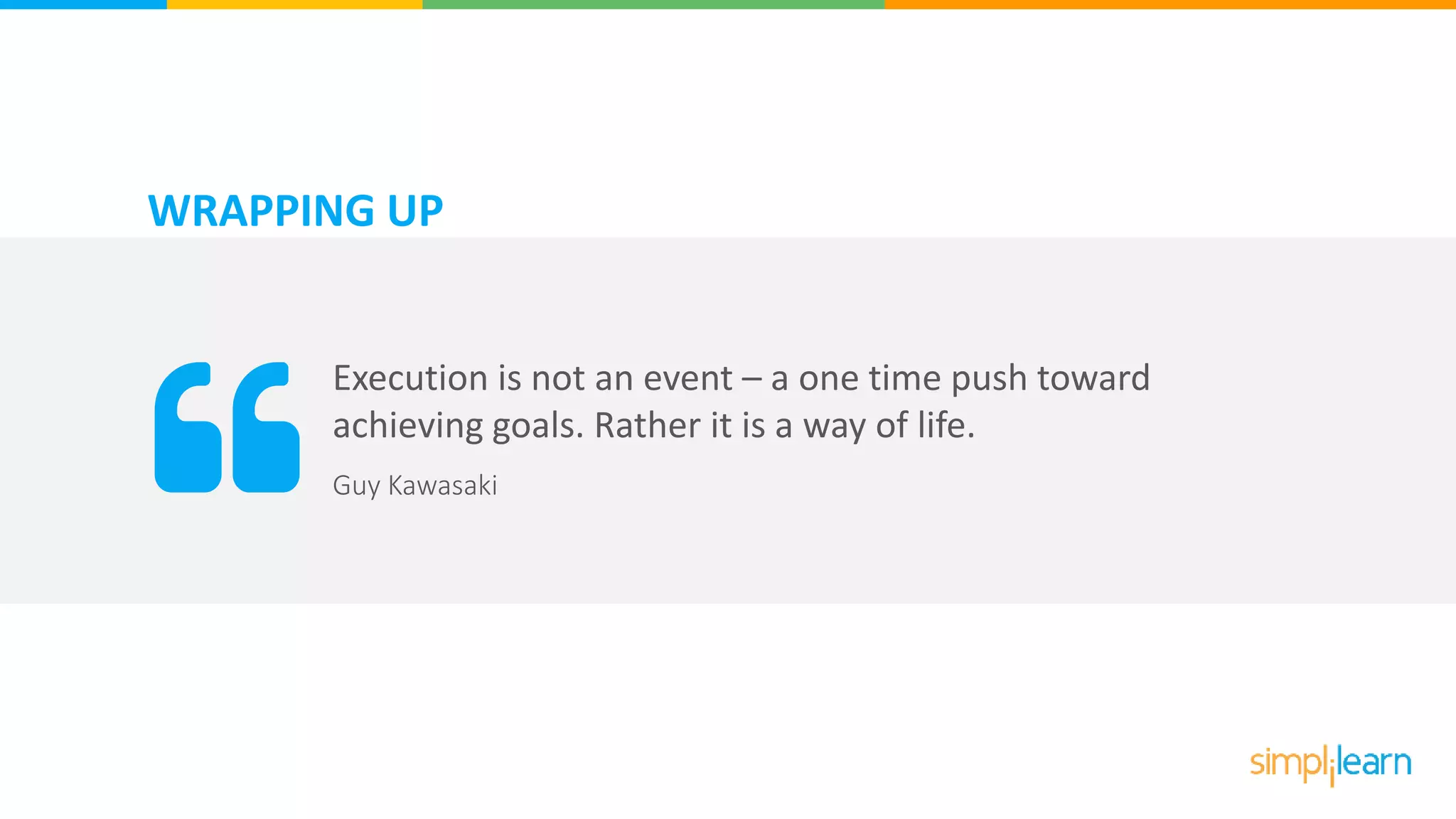 WRAPPING UP
Execution is not an event – a one time push toward
achieving goals. Rather it is a way of life.
Guy Kawasaki
 