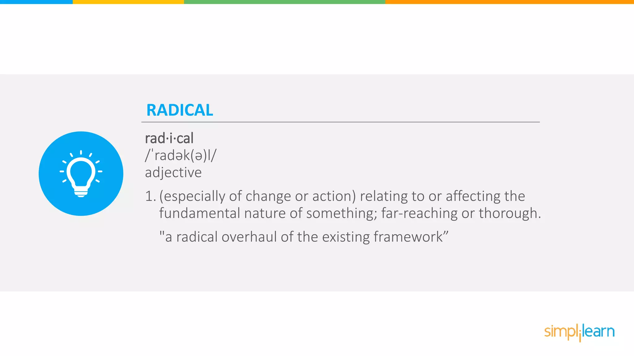 RADICAL
rad·i·cal
/ˈradək(ə)l/
adjective
1. (especially of change or action) relating to or affecting the
fundamental nature of something; far-reaching or thorough.
"a radical overhaul of the existing framework”
 