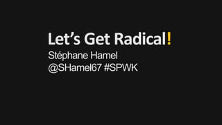 Let’s Get Radical!
Stéphane Hamel
@SHamel67 #SPWK
 