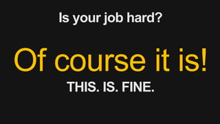 Is your job hard?
Of course it is!
THIS. IS. FINE.
 