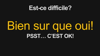 Est-ce difficile?
Bien sur que oui!
PSST… C’EST OK!
 