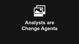 Analysts are
Change Agents
 
