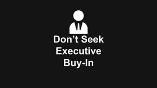 Don’t Seek
Executive
Buy-In
 