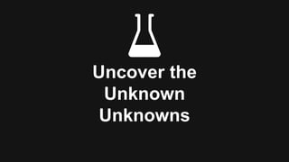 Uncover the
Unknown
Unknowns
 