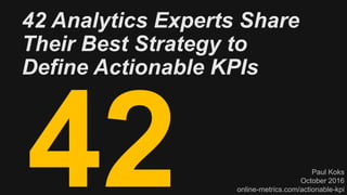 42 Analytics Experts Share
Their Best Strategy to
Define Actionable KPIs
Paul Koks
October 2016
online-metrics.com/actionable-kpi
 