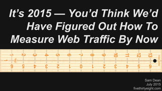 It’s 2015 — You’d Think We’d
Have Figured Out How To
Measure Web Traffic By Now
Sam Dean
July 2015
fivethirtyeight.com
 